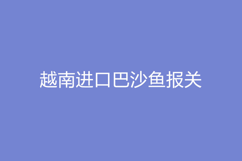 越南進(jìn)口巴沙魚報關(guān).jpg